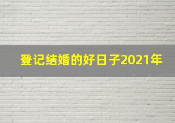 登记结婚的好日子2021年