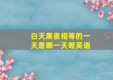 白天黑夜相等的一天是哪一天呢英语