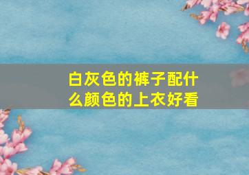 白灰色的裤子配什么颜色的上衣好看