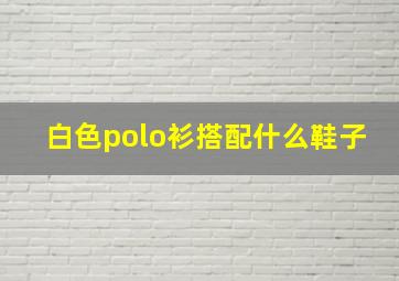 白色polo衫搭配什么鞋子