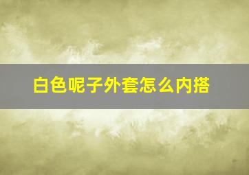 白色呢子外套怎么内搭