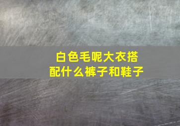 白色毛呢大衣搭配什么裤子和鞋子