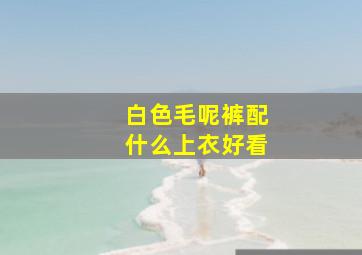 白色毛呢裤配什么上衣好看