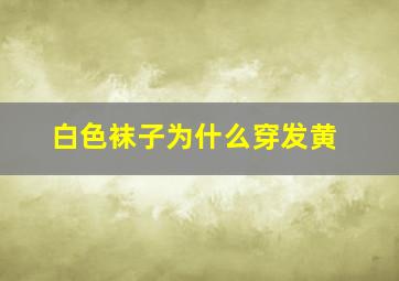 白色袜子为什么穿发黄