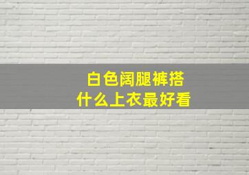 白色阔腿裤搭什么上衣最好看