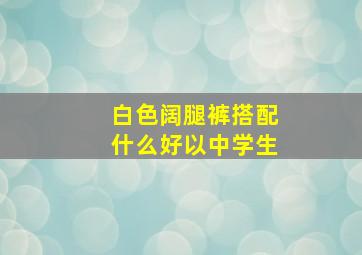 白色阔腿裤搭配什么好以中学生