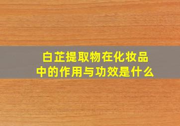 白芷提取物在化妆品中的作用与功效是什么