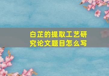 白芷的提取工艺研究论文题目怎么写