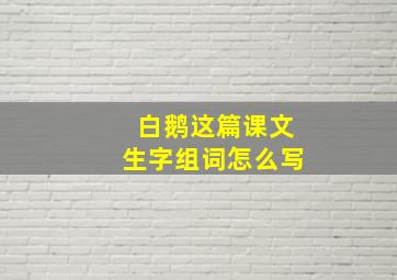 白鹅这篇课文生字组词怎么写