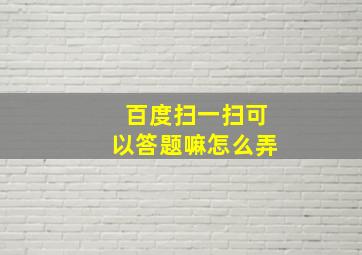 百度扫一扫可以答题嘛怎么弄