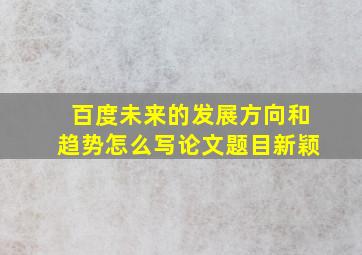 百度未来的发展方向和趋势怎么写论文题目新颖