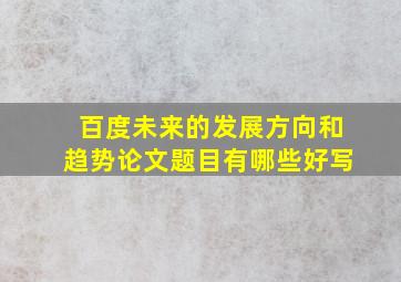 百度未来的发展方向和趋势论文题目有哪些好写