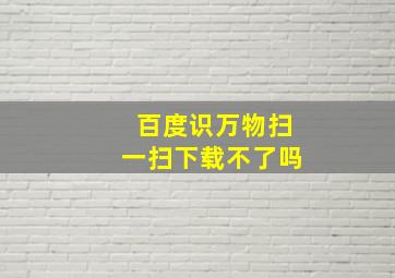 百度识万物扫一扫下载不了吗