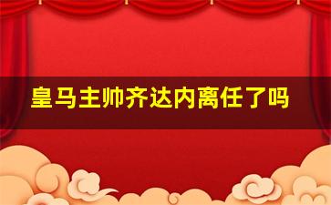 皇马主帅齐达内离任了吗