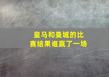 皇马和曼城的比赛结果谁赢了一场