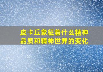 皮卡丘象征着什么精神品质和精神世界的变化