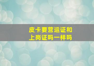 皮卡要营运证和上岗证吗一样吗