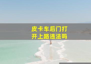 皮卡车后门打开上路违法吗