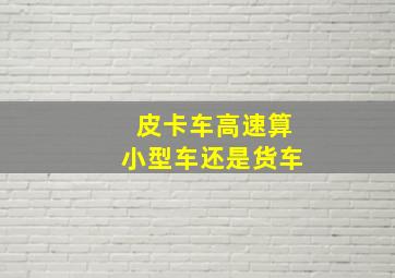 皮卡车高速算小型车还是货车