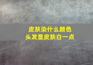 皮肤染什么颜色头发显皮肤白一点