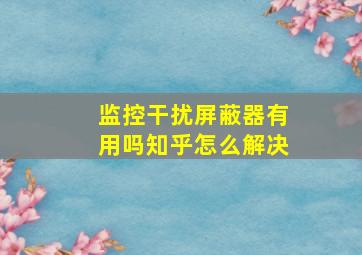 监控干扰屏蔽器有用吗知乎怎么解决