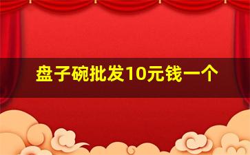 盘子碗批发10元钱一个