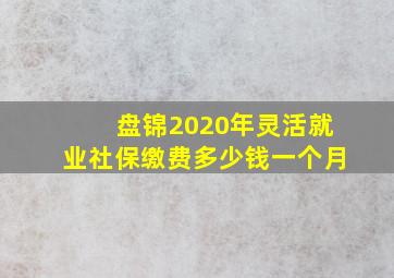 盘锦2020年灵活就业社保缴费多少钱一个月