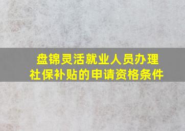 盘锦灵活就业人员办理社保补贴的申请资格条件