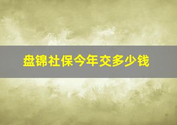 盘锦社保今年交多少钱