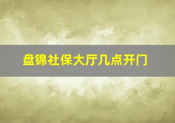 盘锦社保大厅几点开门