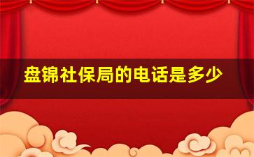 盘锦社保局的电话是多少