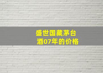 盛世国藏茅台酒07年的价格