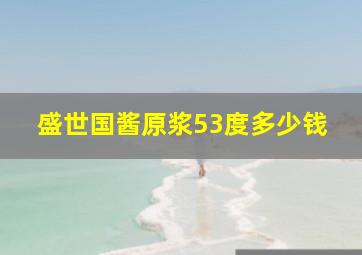 盛世国酱原浆53度多少钱