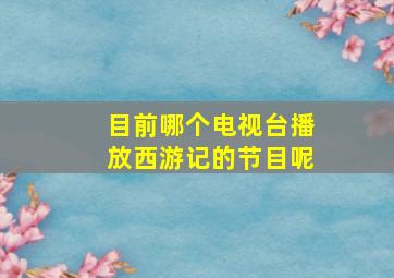 目前哪个电视台播放西游记的节目呢