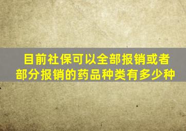 目前社保可以全部报销或者部分报销的药品种类有多少种