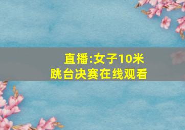 直播:女子10米跳台决赛在线观看