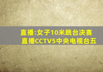 直播:女子10米跳台决赛直播CCTV5中央电视台五