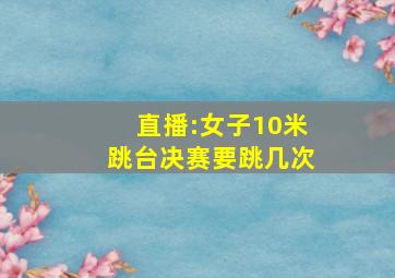 直播:女子10米跳台决赛要跳几次