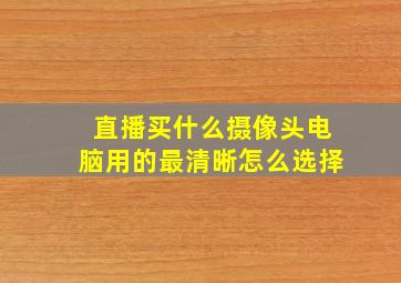 直播买什么摄像头电脑用的最清晰怎么选择