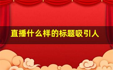 直播什么样的标题吸引人