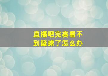 直播吧完赛看不到篮球了怎么办