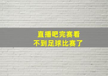 直播吧完赛看不到足球比赛了