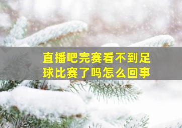 直播吧完赛看不到足球比赛了吗怎么回事