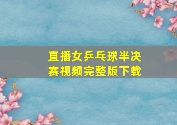 直播女乒乓球半决赛视频完整版下载