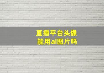 直播平台头像能用ai图片吗