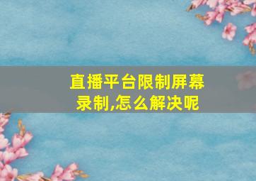 直播平台限制屏幕录制,怎么解决呢