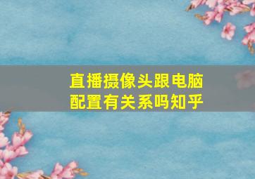 直播摄像头跟电脑配置有关系吗知乎