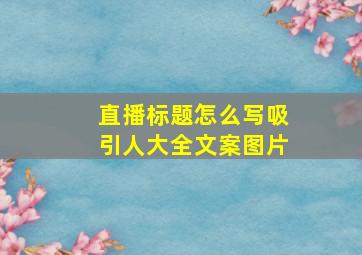 直播标题怎么写吸引人大全文案图片