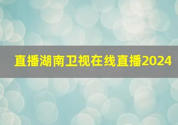 直播湖南卫视在线直播2024