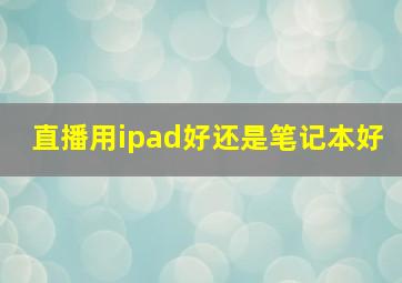 直播用ipad好还是笔记本好